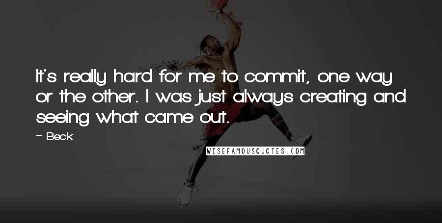 Beck Quotes: It's really hard for me to commit, one way or the other. I was just always creating and seeing what came out.