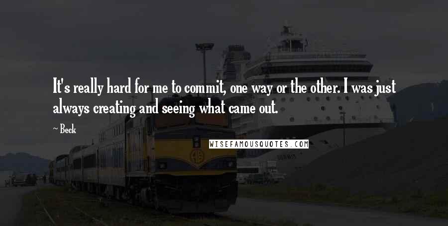 Beck Quotes: It's really hard for me to commit, one way or the other. I was just always creating and seeing what came out.