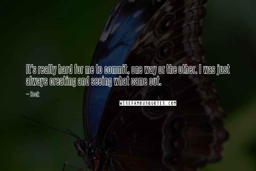 Beck Quotes: It's really hard for me to commit, one way or the other. I was just always creating and seeing what came out.