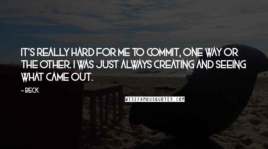 Beck Quotes: It's really hard for me to commit, one way or the other. I was just always creating and seeing what came out.