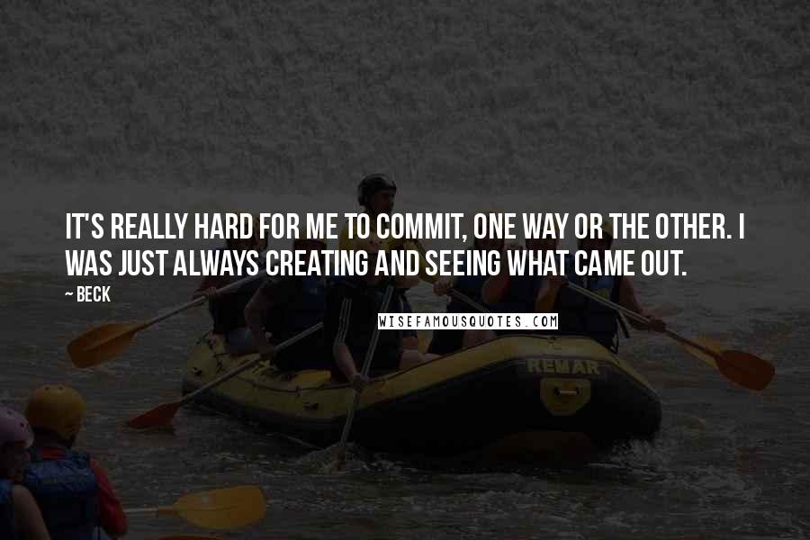 Beck Quotes: It's really hard for me to commit, one way or the other. I was just always creating and seeing what came out.