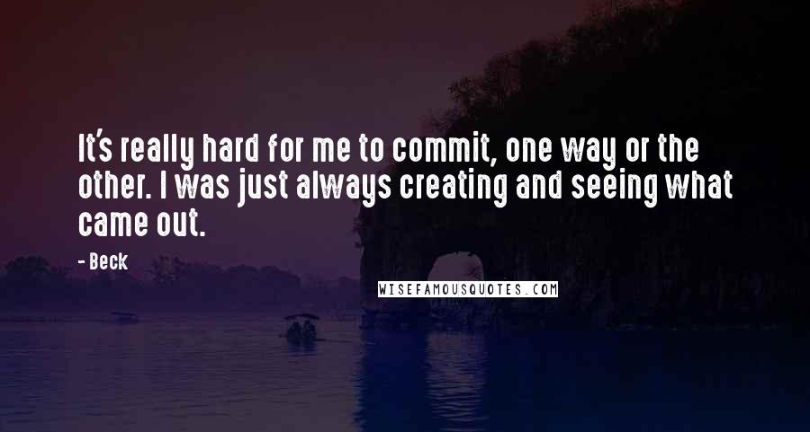 Beck Quotes: It's really hard for me to commit, one way or the other. I was just always creating and seeing what came out.