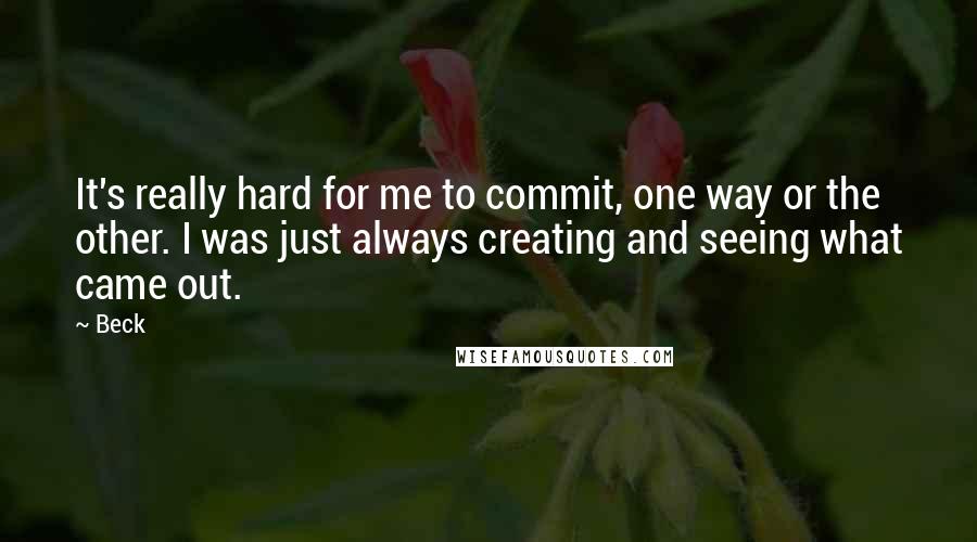 Beck Quotes: It's really hard for me to commit, one way or the other. I was just always creating and seeing what came out.