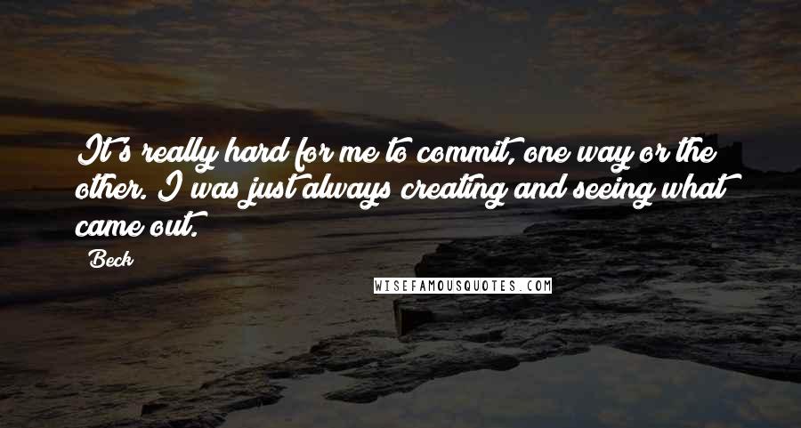 Beck Quotes: It's really hard for me to commit, one way or the other. I was just always creating and seeing what came out.