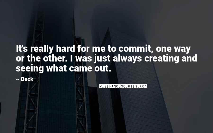 Beck Quotes: It's really hard for me to commit, one way or the other. I was just always creating and seeing what came out.