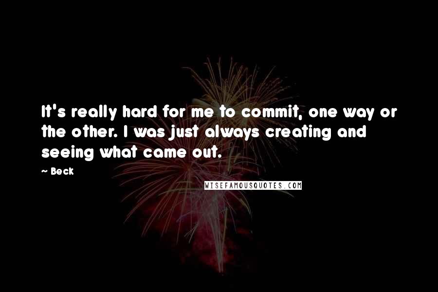 Beck Quotes: It's really hard for me to commit, one way or the other. I was just always creating and seeing what came out.