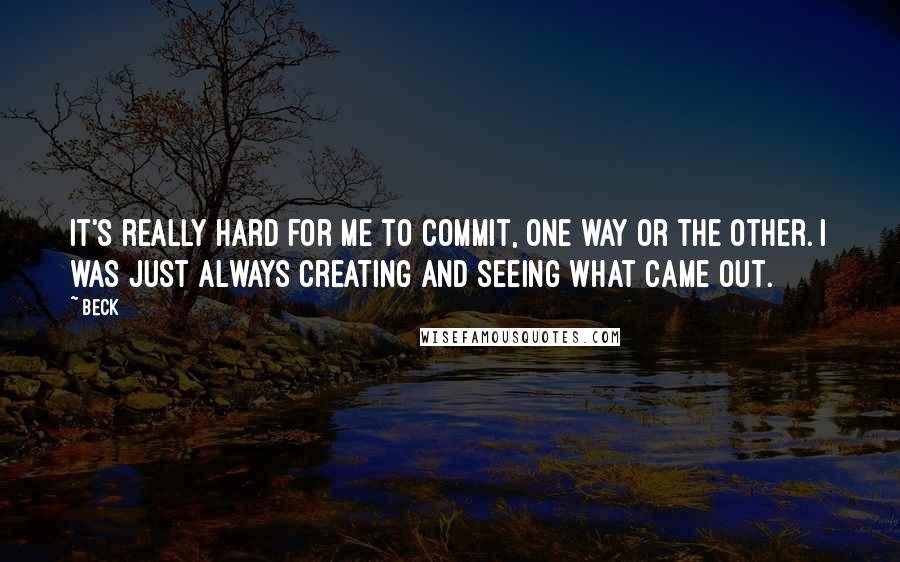 Beck Quotes: It's really hard for me to commit, one way or the other. I was just always creating and seeing what came out.