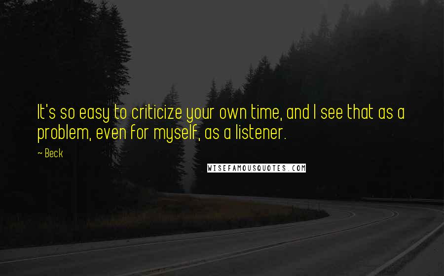 Beck Quotes: It's so easy to criticize your own time, and I see that as a problem, even for myself, as a listener.