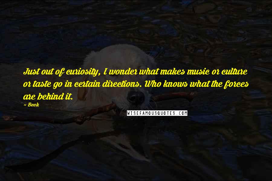 Beck Quotes: Just out of curiosity, I wonder what makes music or culture or taste go in certain directions. Who knows what the forces are behind it.