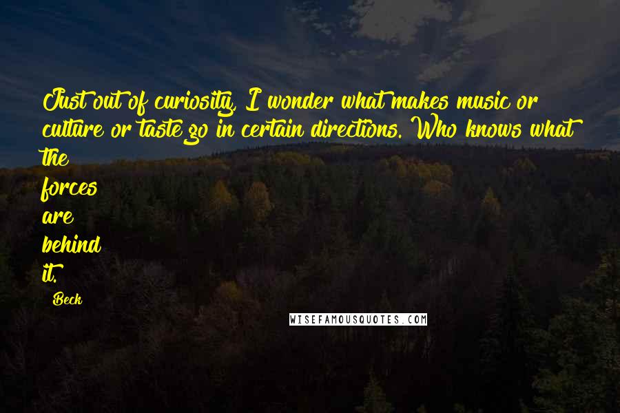 Beck Quotes: Just out of curiosity, I wonder what makes music or culture or taste go in certain directions. Who knows what the forces are behind it.