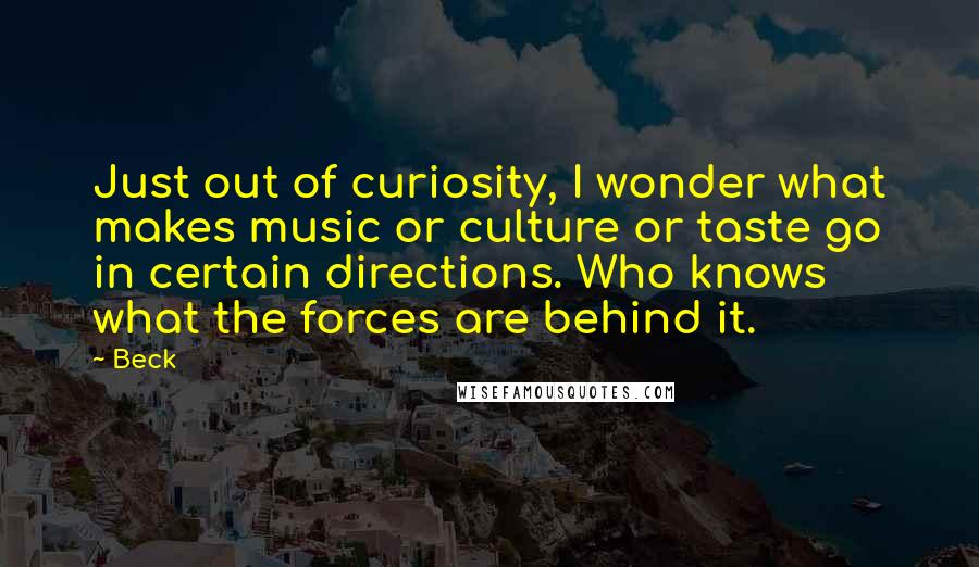 Beck Quotes: Just out of curiosity, I wonder what makes music or culture or taste go in certain directions. Who knows what the forces are behind it.