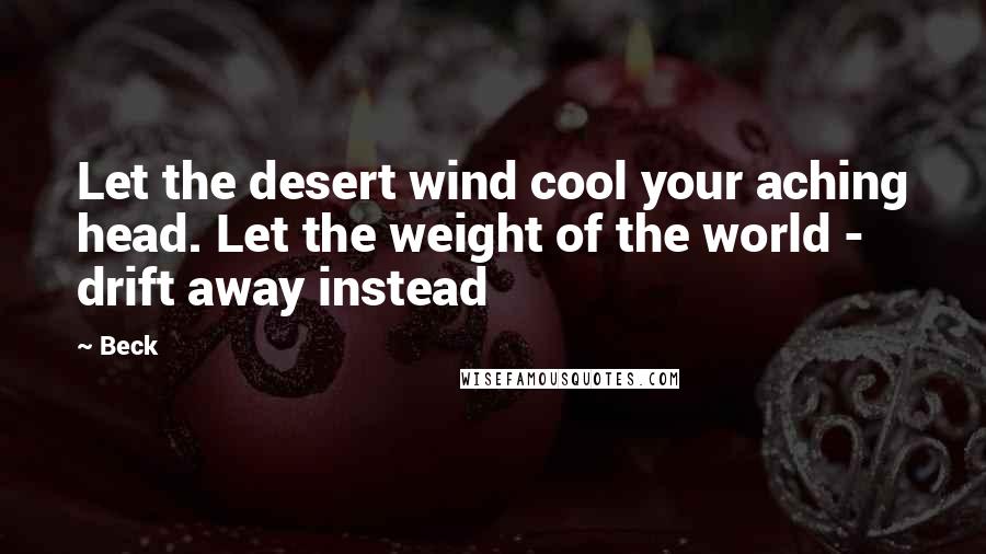Beck Quotes: Let the desert wind cool your aching head. Let the weight of the world - drift away instead
