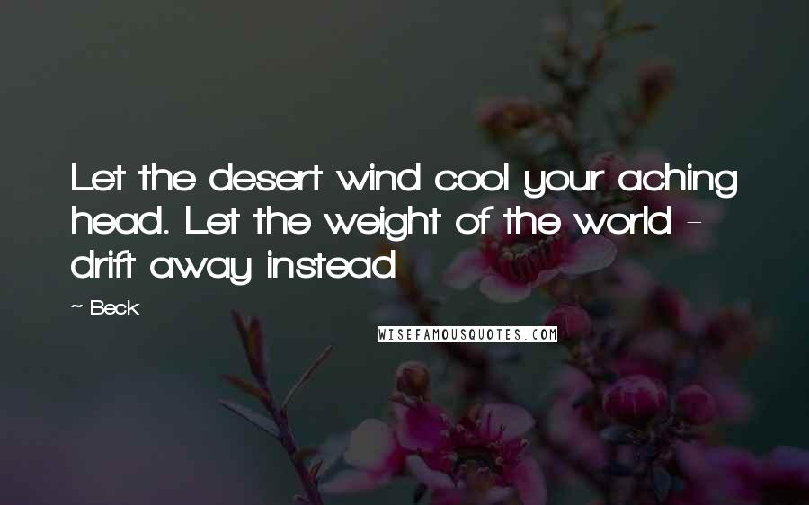 Beck Quotes: Let the desert wind cool your aching head. Let the weight of the world - drift away instead