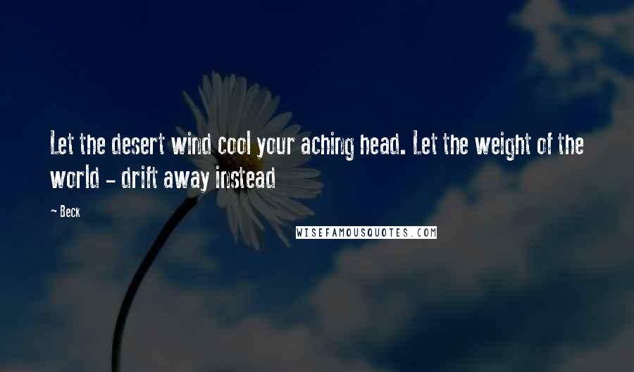 Beck Quotes: Let the desert wind cool your aching head. Let the weight of the world - drift away instead