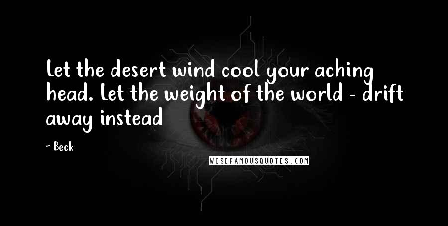 Beck Quotes: Let the desert wind cool your aching head. Let the weight of the world - drift away instead