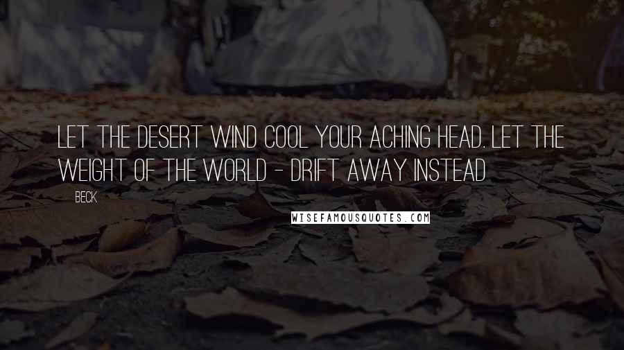 Beck Quotes: Let the desert wind cool your aching head. Let the weight of the world - drift away instead