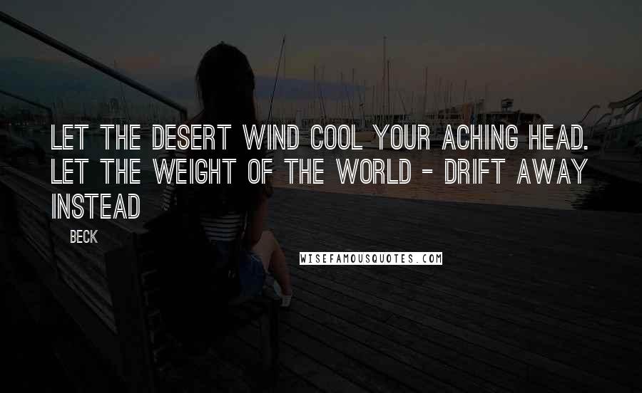 Beck Quotes: Let the desert wind cool your aching head. Let the weight of the world - drift away instead