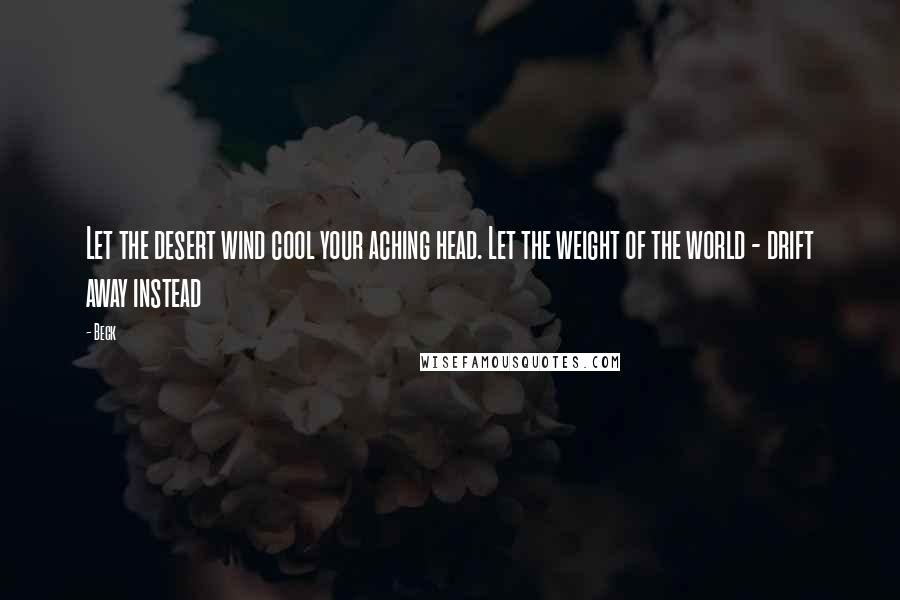 Beck Quotes: Let the desert wind cool your aching head. Let the weight of the world - drift away instead