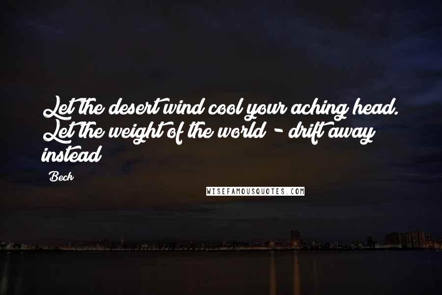 Beck Quotes: Let the desert wind cool your aching head. Let the weight of the world - drift away instead