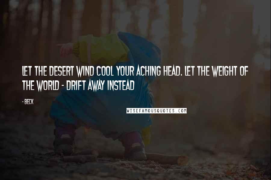 Beck Quotes: Let the desert wind cool your aching head. Let the weight of the world - drift away instead