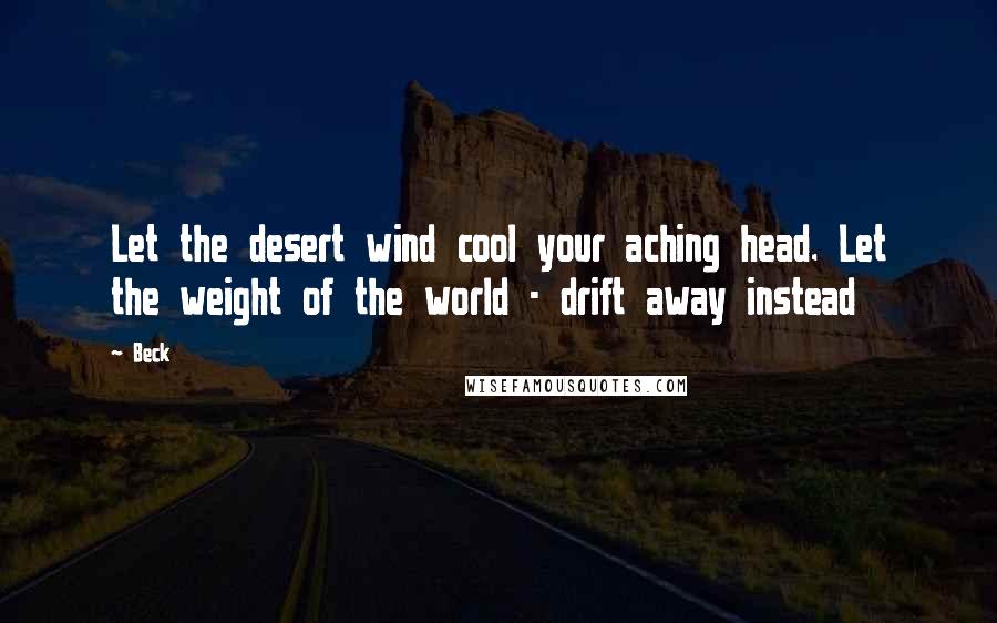 Beck Quotes: Let the desert wind cool your aching head. Let the weight of the world - drift away instead