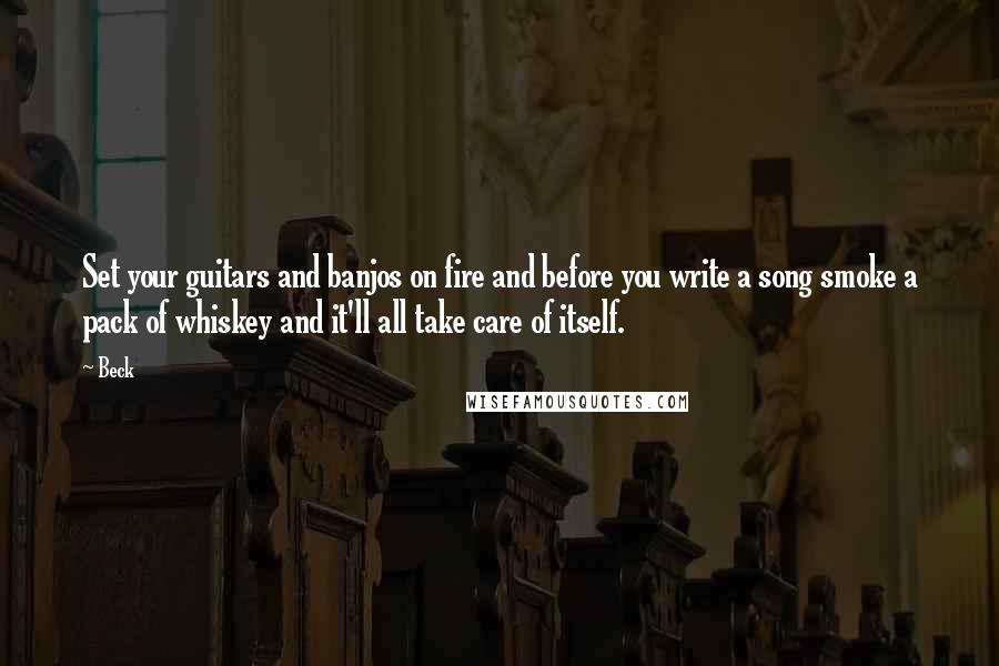 Beck Quotes: Set your guitars and banjos on fire and before you write a song smoke a pack of whiskey and it'll all take care of itself.