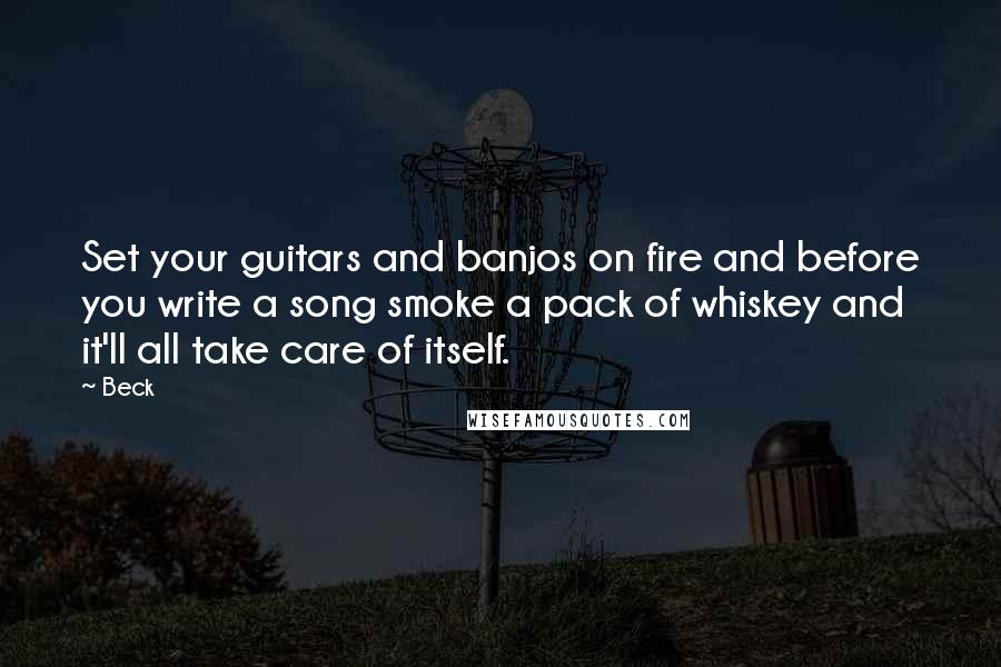 Beck Quotes: Set your guitars and banjos on fire and before you write a song smoke a pack of whiskey and it'll all take care of itself.