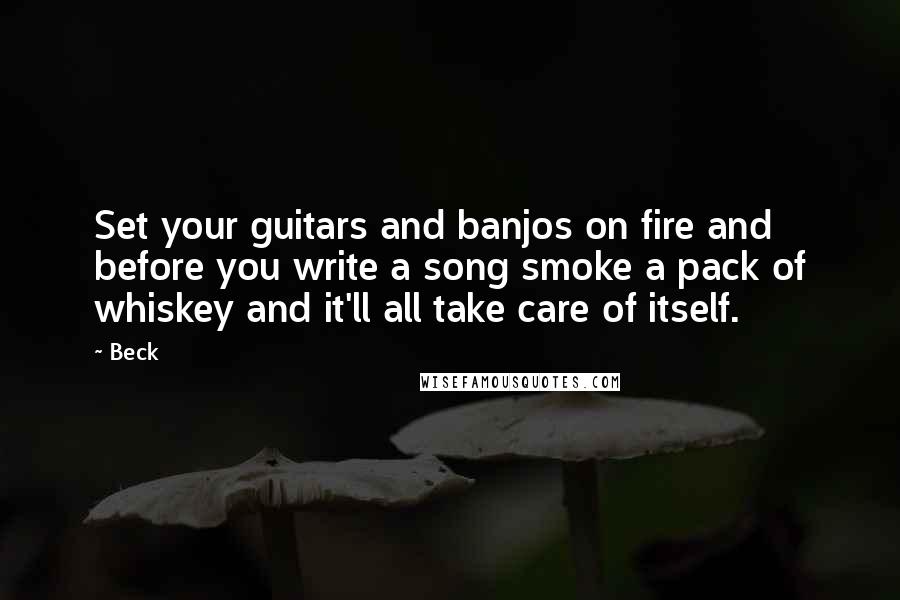 Beck Quotes: Set your guitars and banjos on fire and before you write a song smoke a pack of whiskey and it'll all take care of itself.