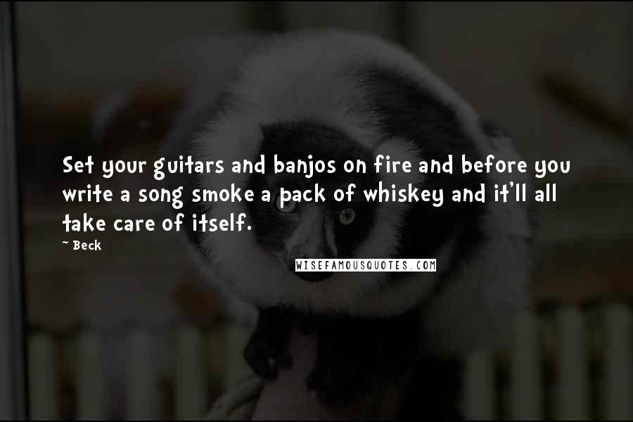 Beck Quotes: Set your guitars and banjos on fire and before you write a song smoke a pack of whiskey and it'll all take care of itself.