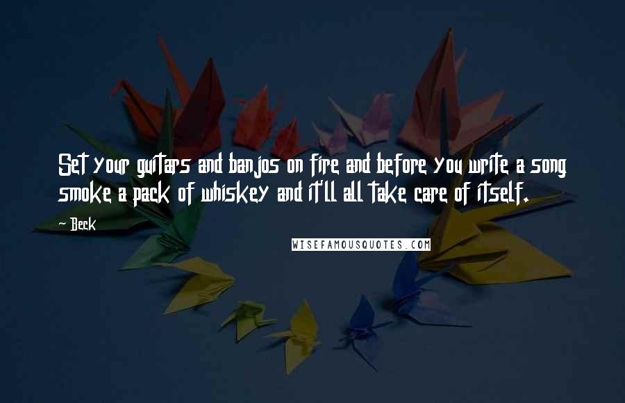 Beck Quotes: Set your guitars and banjos on fire and before you write a song smoke a pack of whiskey and it'll all take care of itself.