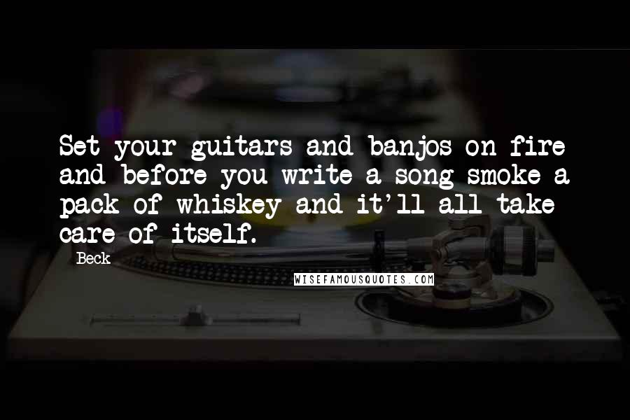 Beck Quotes: Set your guitars and banjos on fire and before you write a song smoke a pack of whiskey and it'll all take care of itself.