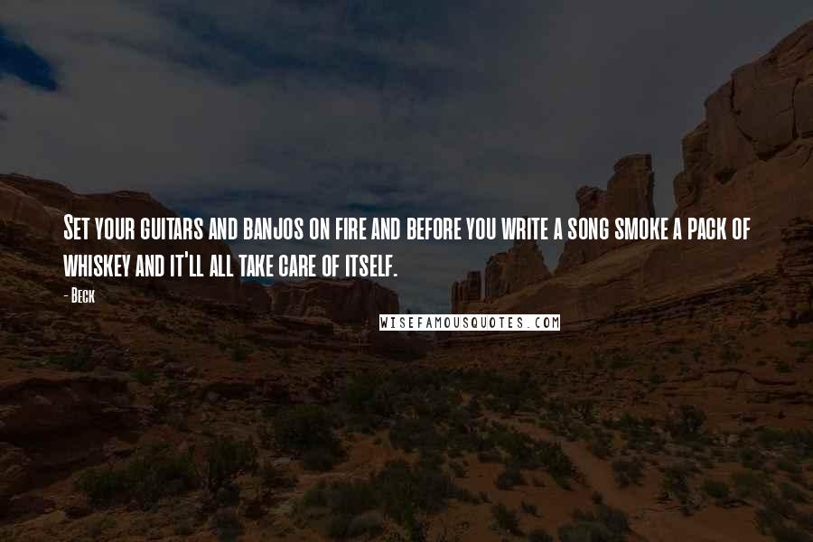 Beck Quotes: Set your guitars and banjos on fire and before you write a song smoke a pack of whiskey and it'll all take care of itself.