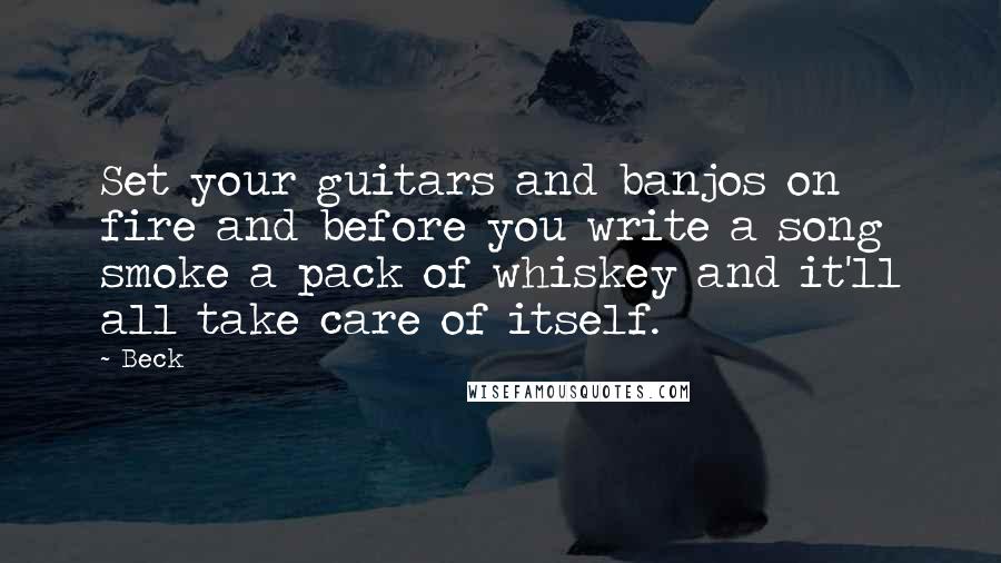 Beck Quotes: Set your guitars and banjos on fire and before you write a song smoke a pack of whiskey and it'll all take care of itself.
