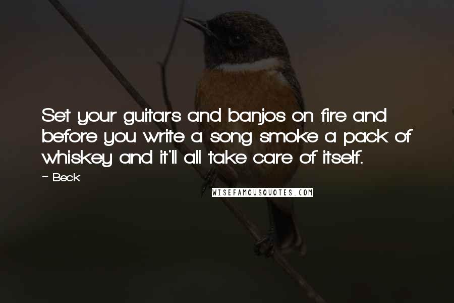 Beck Quotes: Set your guitars and banjos on fire and before you write a song smoke a pack of whiskey and it'll all take care of itself.