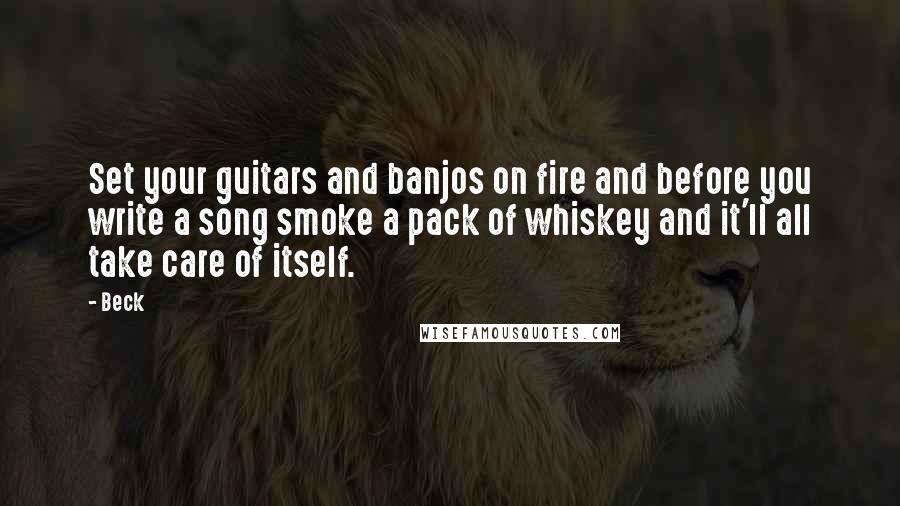 Beck Quotes: Set your guitars and banjos on fire and before you write a song smoke a pack of whiskey and it'll all take care of itself.
