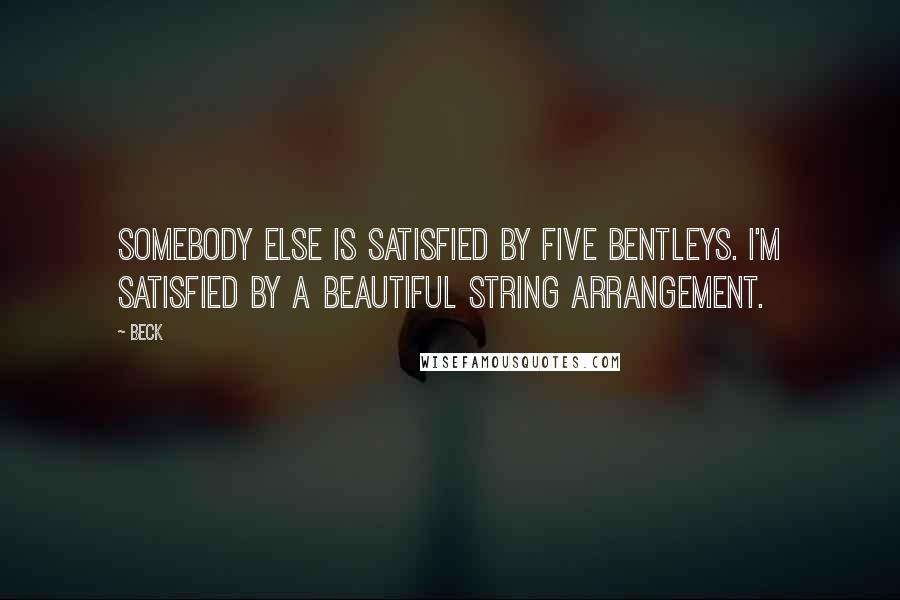Beck Quotes: Somebody else is satisfied by five Bentleys. I'm satisfied by a beautiful string arrangement.