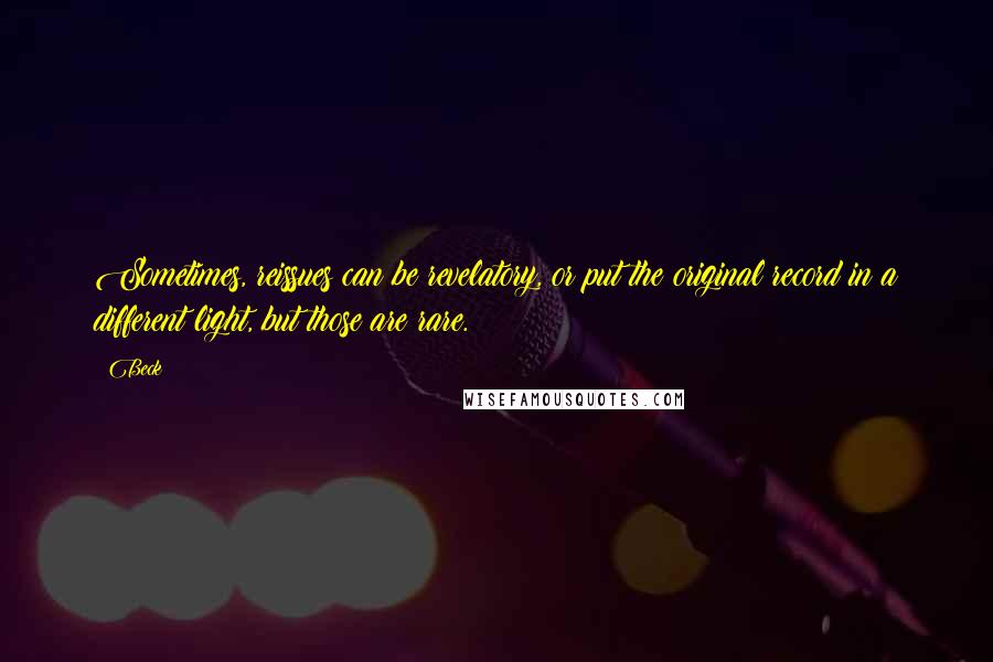 Beck Quotes: Sometimes, reissues can be revelatory, or put the original record in a different light, but those are rare.