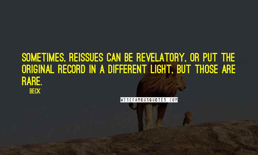 Beck Quotes: Sometimes, reissues can be revelatory, or put the original record in a different light, but those are rare.