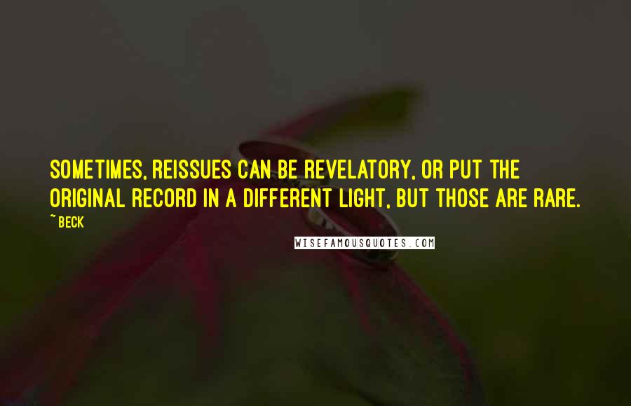 Beck Quotes: Sometimes, reissues can be revelatory, or put the original record in a different light, but those are rare.