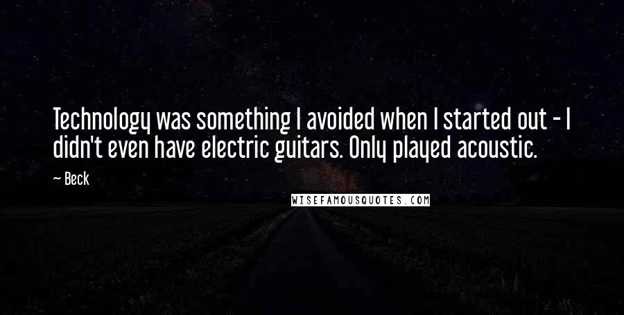 Beck Quotes: Technology was something I avoided when I started out - I didn't even have electric guitars. Only played acoustic.