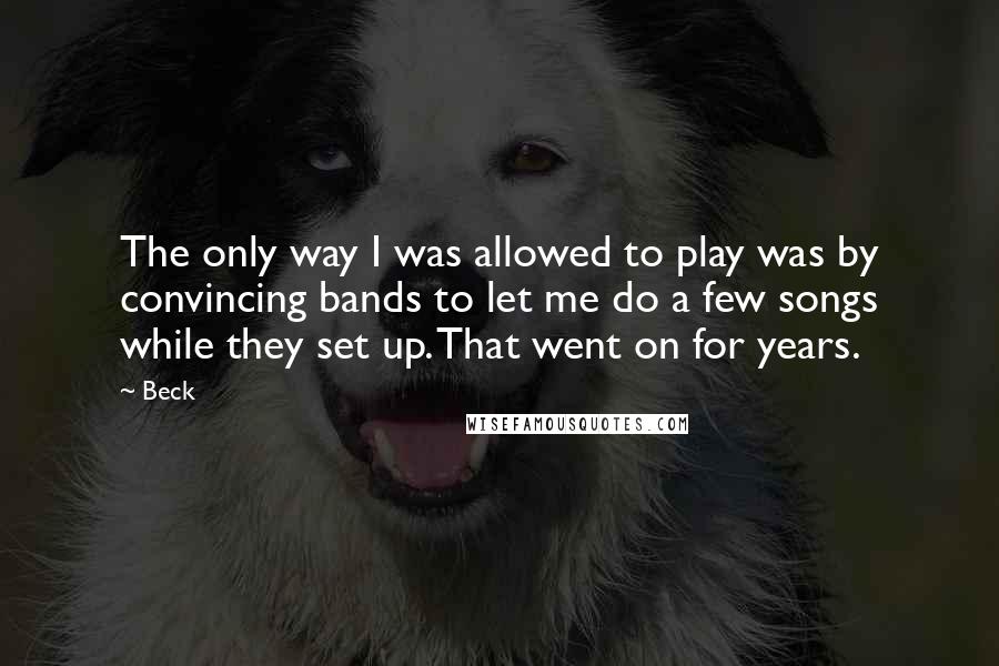 Beck Quotes: The only way I was allowed to play was by convincing bands to let me do a few songs while they set up. That went on for years.