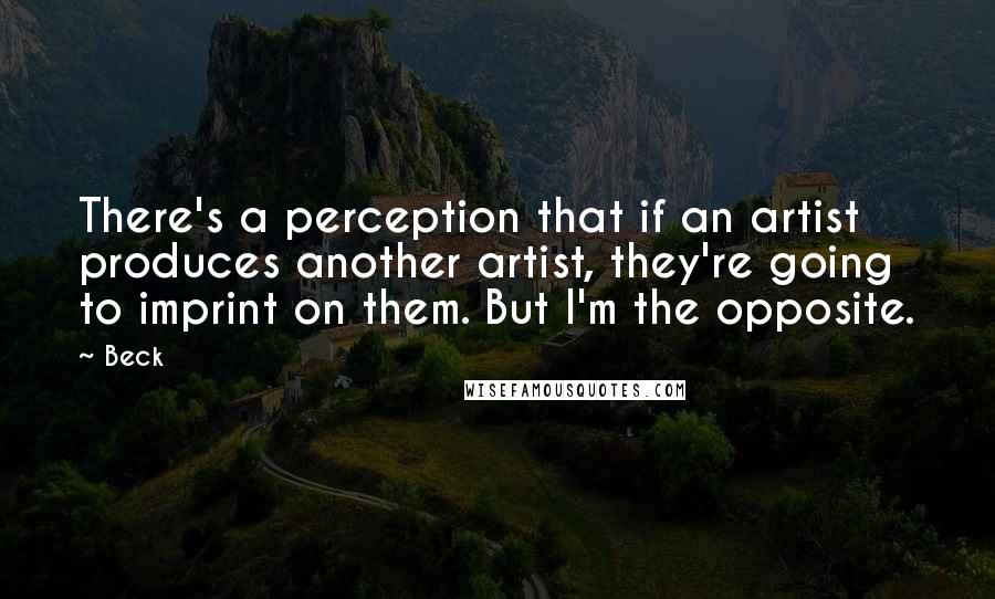 Beck Quotes: There's a perception that if an artist produces another artist, they're going to imprint on them. But I'm the opposite.