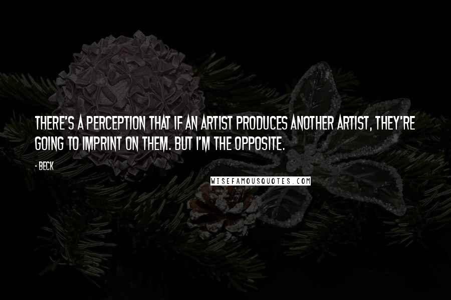 Beck Quotes: There's a perception that if an artist produces another artist, they're going to imprint on them. But I'm the opposite.