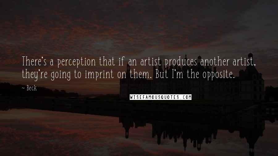 Beck Quotes: There's a perception that if an artist produces another artist, they're going to imprint on them. But I'm the opposite.