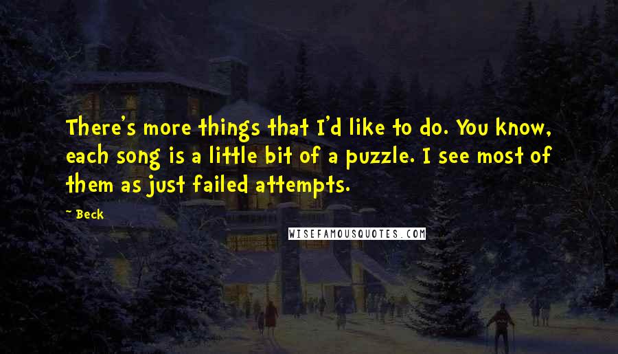 Beck Quotes: There's more things that I'd like to do. You know, each song is a little bit of a puzzle. I see most of them as just failed attempts.