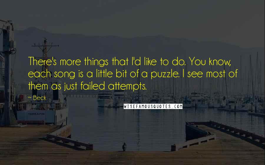 Beck Quotes: There's more things that I'd like to do. You know, each song is a little bit of a puzzle. I see most of them as just failed attempts.