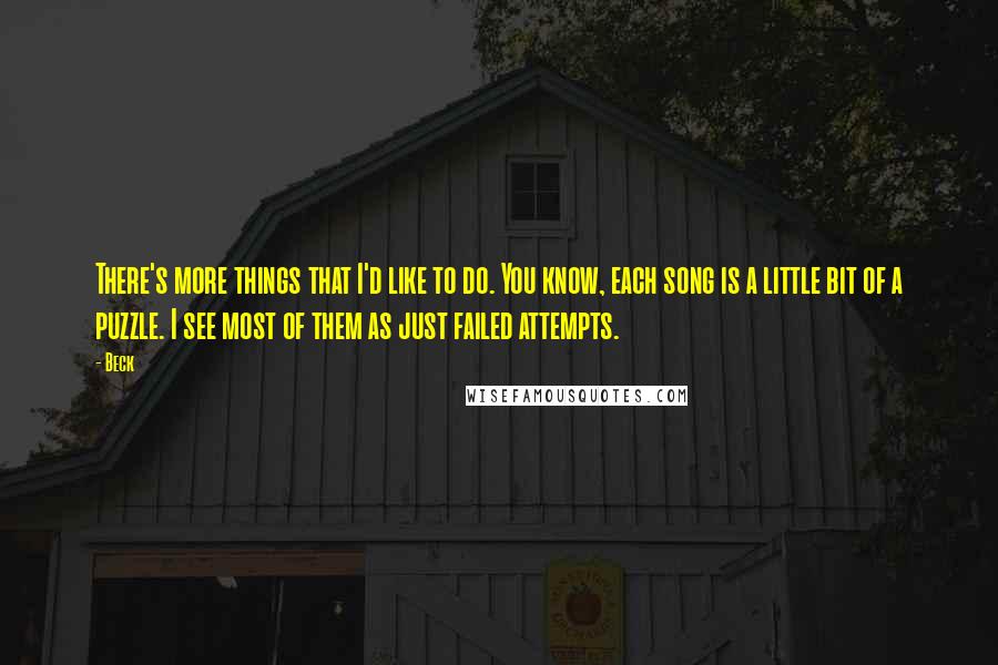 Beck Quotes: There's more things that I'd like to do. You know, each song is a little bit of a puzzle. I see most of them as just failed attempts.