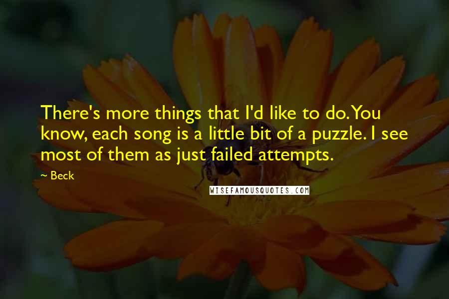 Beck Quotes: There's more things that I'd like to do. You know, each song is a little bit of a puzzle. I see most of them as just failed attempts.