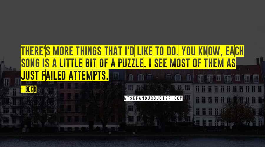 Beck Quotes: There's more things that I'd like to do. You know, each song is a little bit of a puzzle. I see most of them as just failed attempts.