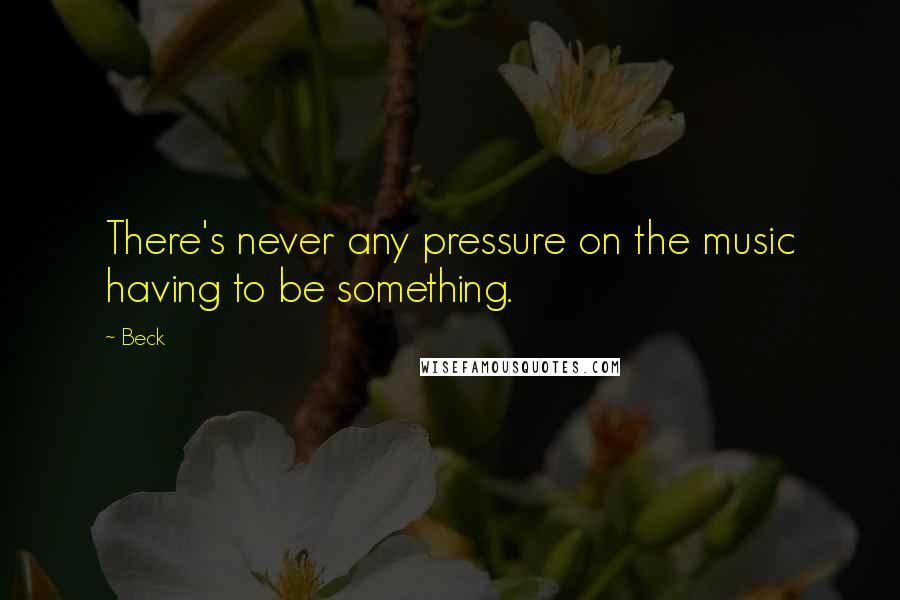 Beck Quotes: There's never any pressure on the music having to be something.